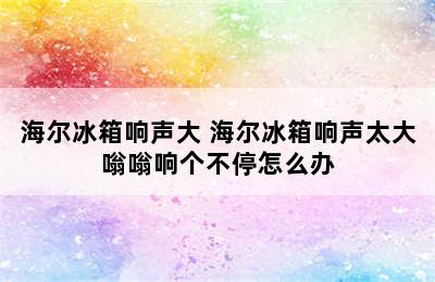 海尔冰箱响声大 海尔冰箱响声太大嗡嗡响个不停怎么办